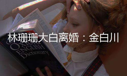 白离么离林珊珊大珊珊因婚婚原川林为什金白