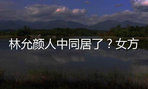 搬家爱犬中同共同购林允两人方携颜人女大采居了