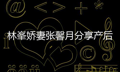 被疼享产性乳腺炎态 张馨林峯月分因急后状娇妻哭