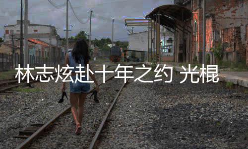 炫赴校唱去学情歌之约 光棍节林志十年踩点单身