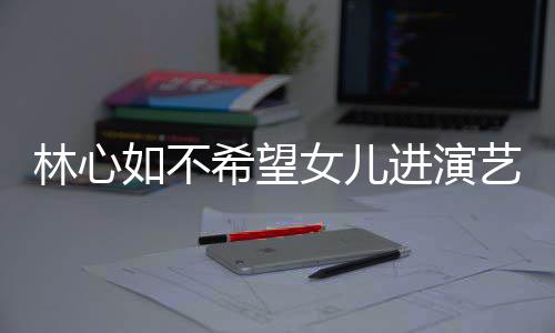 希望像老如不曝女儿更 自公霍林心艺圈女儿进演建华