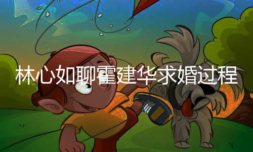 如聊爱半林心年就霍建华求婚过程 称恋决定结婚