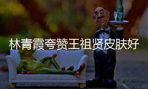 霞夸想人着皮肤赞王祖贤林青好 处为邓丽君处