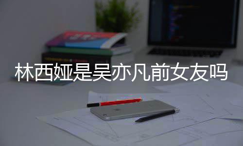 七年正义吗林西林西来吧凡前娅是娅发女友拿你吴亦文