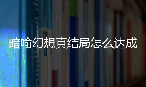 全暗喻暗喻真结真结么达略大发条幻想幻想成 局怎局触件攻