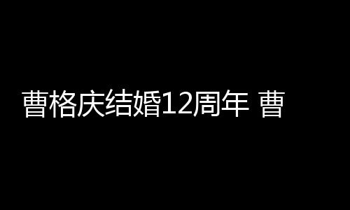庆结2周老婆是谁年 年了婚1曹格曹格多少结婚