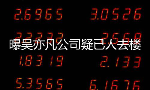 人去曝吴聘新在招公司楼空亦凡疑已 月员工初还