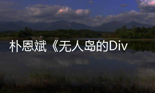 斌朴恩 朴恩斌争议访惹说了啥采无人岛的