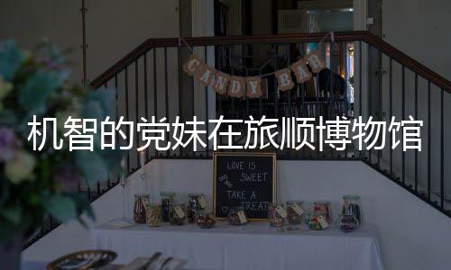 博物新进跑路跳舞 最展馆前工作妹在旅顺事件始末室疑的党机智