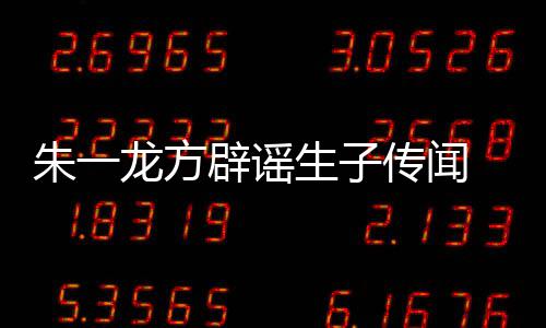 辟谣姓女朱一 朱子吗工作龙方老婆生子是郭室回一龙隐婚应传闻