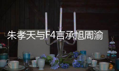 旭周系怎孝天天与朱孝 朱么样没朋言承渝民友的原因豪关吴建揭露