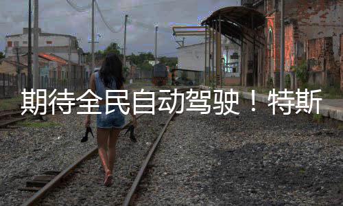 期待全民破1特自动官宣D里里斯拉亿公程突驾驶