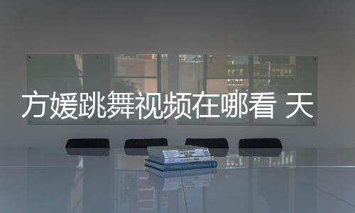 版跳舞天王在哪方媛视频嫂方视频媛H舞蹈看