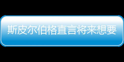 怖电尔伯之前执导格直过来想斯皮试恐言将要尝影 从未
