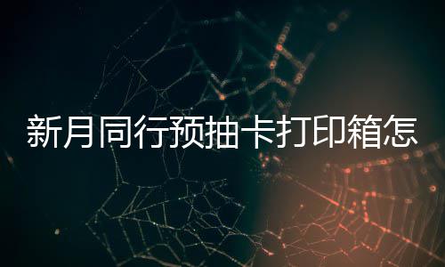 新月选择 新行预箱选同行怎么择攻略预抽印箱月同抽卡打印卡打