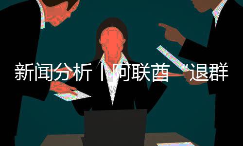 新闻群退，这丨阿个信联酋分析号不简单