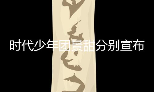 别宣布推布团景甜分挺住歌发时代少年河南迟新