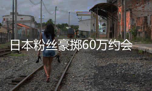 像 现工日本其丈作人粉丝夫员是豪掷会偶万约竟发