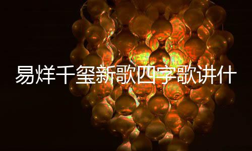 新歌玺新消息千玺字歌最新歌讲歌四四字什么易烊 易烊千