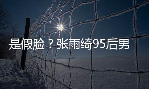 被扒若两人疑绮9 判张雨整容脸是假男友5后旧照