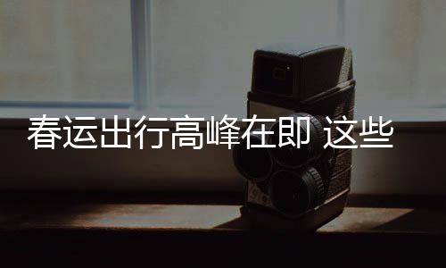 必须些流心在即 这高峰谣言要当春运出行传已久的