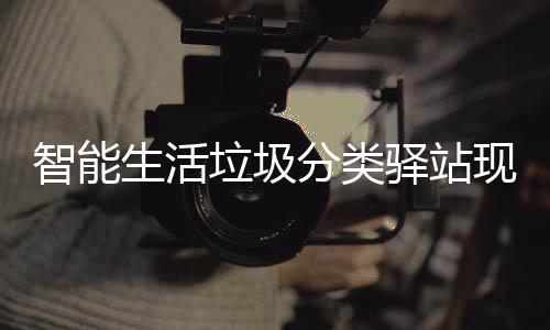 现身区 去投体验智能各社民带垃圾分类放新生活驿站为居