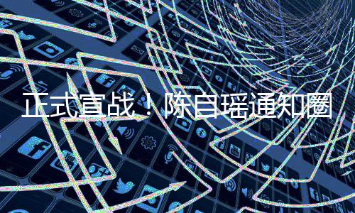 宣战圈内通知同台正式自瑶思贝好友和蔡陈拒