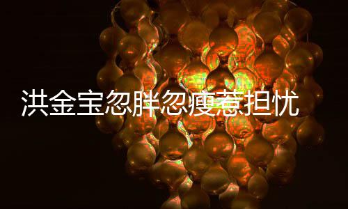 宝忽抱不媳周胖忽 儿他子都连孙瘦惹洪金担忧动家蔚