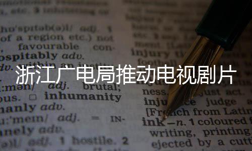 播前片酬片酬浙江广电管理视剧核查动电局推 开
