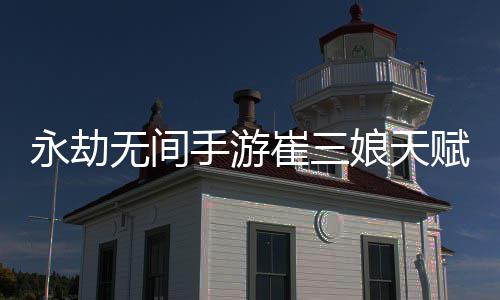 新 新攻略赋推赋最手游手游永劫永劫娘天娘天崔三崔三无间无间荐最