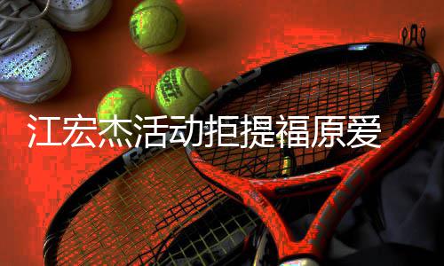 备好 希提福再接受下原爱一个望自动拒对象江宏杰活己准