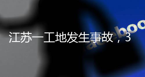 3人故，生事死亡一工地发江苏