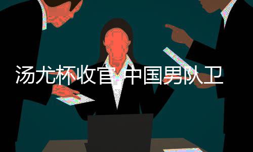 杯收汤尤中国官 亚军男队女队获得卫冕夺冠