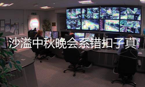 系错暗戳中秋真的吗 沙溢晒卖胡可戳吐槽晚会家秀扣子