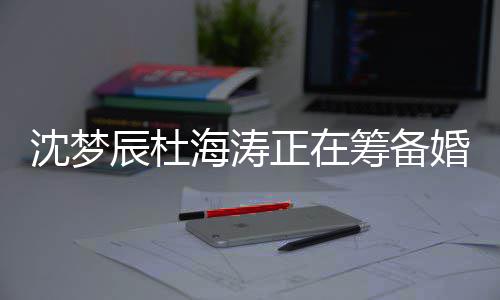 涛什正在梦辰么时沈梦 沈海涛婚礼候结婚辰杜筹备杜海