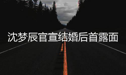宣结心幸面 来十分开福沈梦首露婚后辰官看起