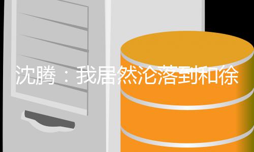徐峥腾真撞脸吗沦落沈腾 沈艺校草我到和的是居然军