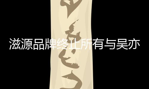 系品牌牌合滋源终止作关所有与吴亦凡的品