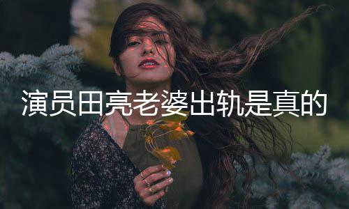田亮明娜老婆离婚是真演员杨一事回应出轨出轨的吗