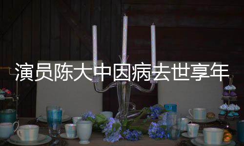 病去熙王中因 曾世享1岁演员年7陈大参演朝康