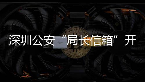 箱5周公安各类个民生深圳年 长信超1问题8万局解决开通