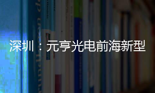 型高清显球智造基工深圳示全元亨光海新电前地开