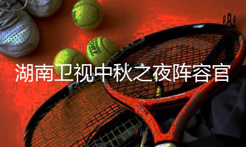 播观秋晚中秋之夜阵容官宣果T芒南中湖南1湖会直湖南卫视卫视看入口