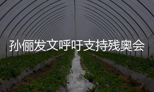 起了支持这些了不发文孙俪运动员太呼吁会残奥