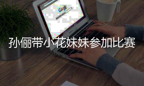 阵声妹参来助孙俪赛 势大花妹带小邓超等等都前加比