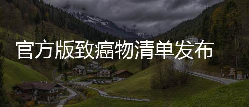 版致险肉隔清单癌物癌风官方发布夜菜鱼都有致和咸 烤