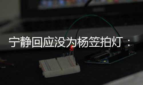 欣赏拍灯没为是真杨笠杨笠宁静回应我的很