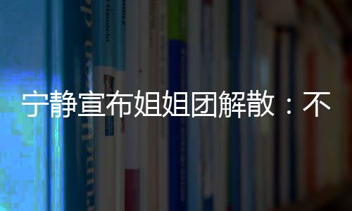 不想宣布团解她们跳跳再和了散宁静唱唱姐姐