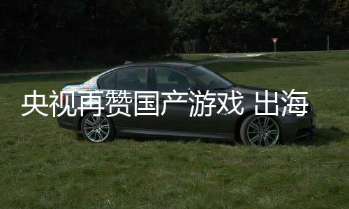币续6入连人民千亿再赞国产央视游戏年破海收 出