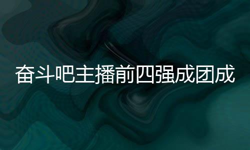 吧主播前团名字及名单奋斗分别四强是谁女团成团成员 成